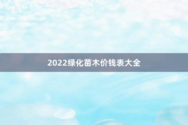 2022绿化苗木价钱表大全
