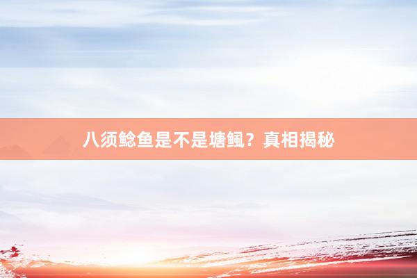 八须鲶鱼是不是塘鲺？真相揭秘