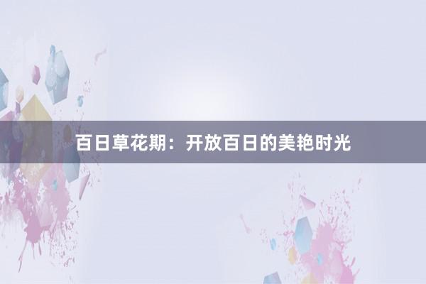 百日草花期：开放百日的美艳时光