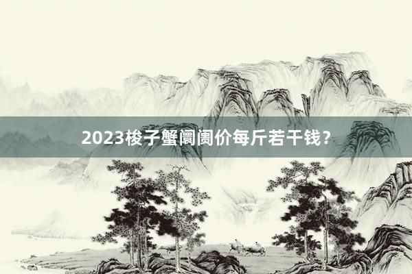 2023梭子蟹阛阓价每斤若干钱？
